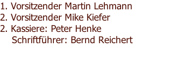 1. Vorsitzender Martin Lehmann               2. Vorsitzender Mike Kiefer                 2. Kassiere: Peter Henke                  Schriftführer: Bernd Reichert